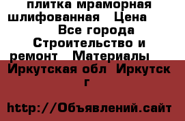 плитка мраморная шлифованная › Цена ­ 200 - Все города Строительство и ремонт » Материалы   . Иркутская обл.,Иркутск г.